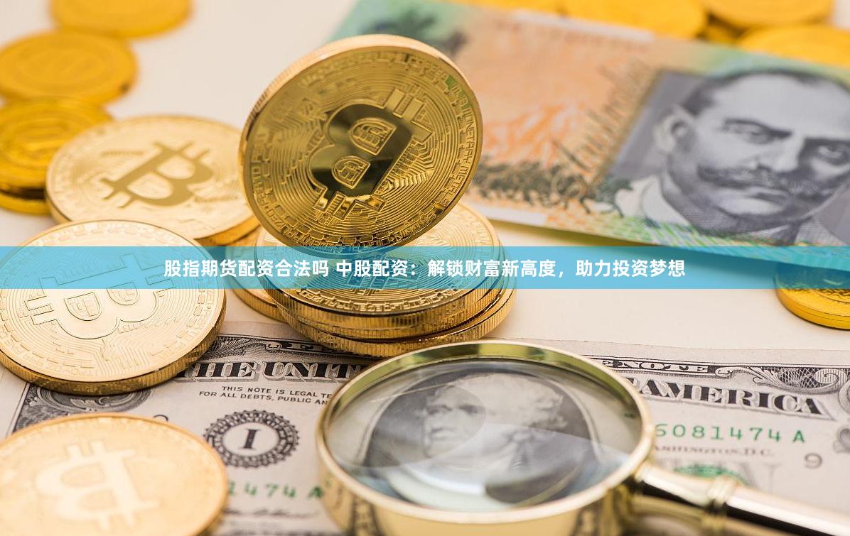 股指期货配资合法吗 中股配资：解锁财富新高度，助力投资梦想