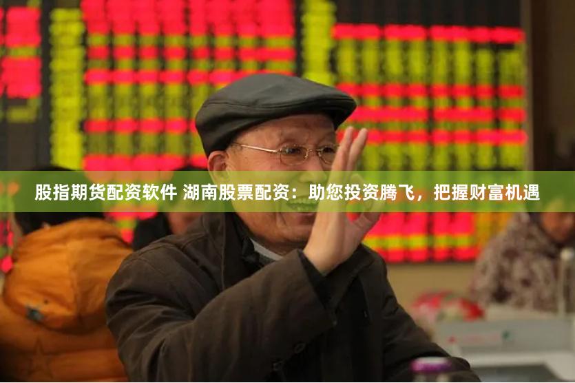 股指期货配资软件 湖南股票配资：助您投资腾飞，把握财富机遇