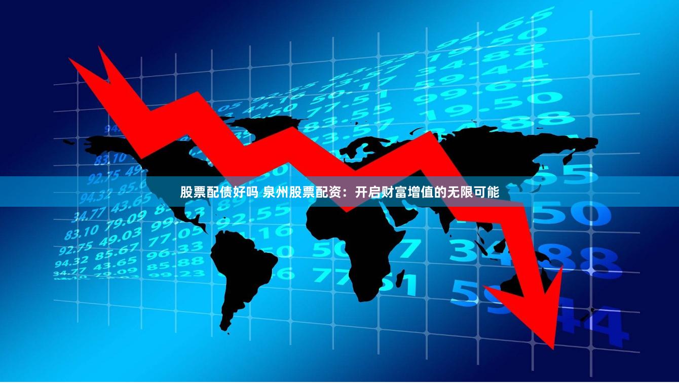 股票配债好吗 泉州股票配资：开启财富增值的无限可能