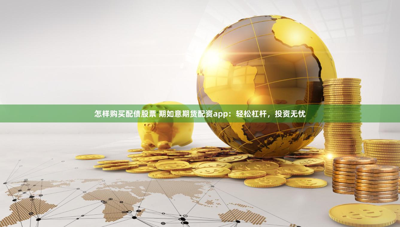 怎样购买配债股票 期如意期货配资app：轻松杠杆，投资无忧