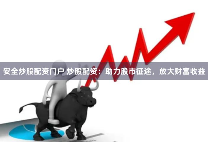 安全炒股配资门户 炒股配资：助力股市征途，放大财富收益