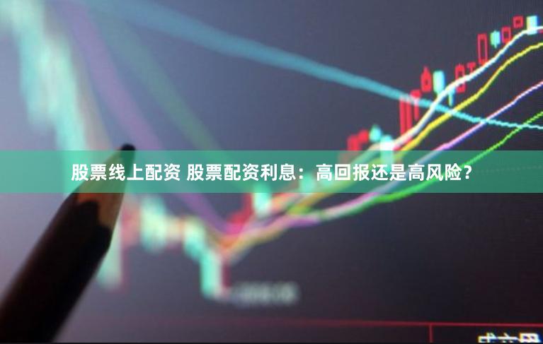股票线上配资 股票配资利息：高回报还是高风险？