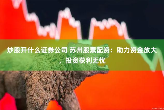 炒股开什么证券公司 苏州股票配资：助力资金放大，投资获利无忧