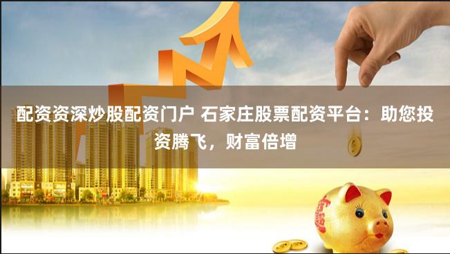 配资资深炒股配资门户 石家庄股票配资平台：助您投资腾飞，财富倍增