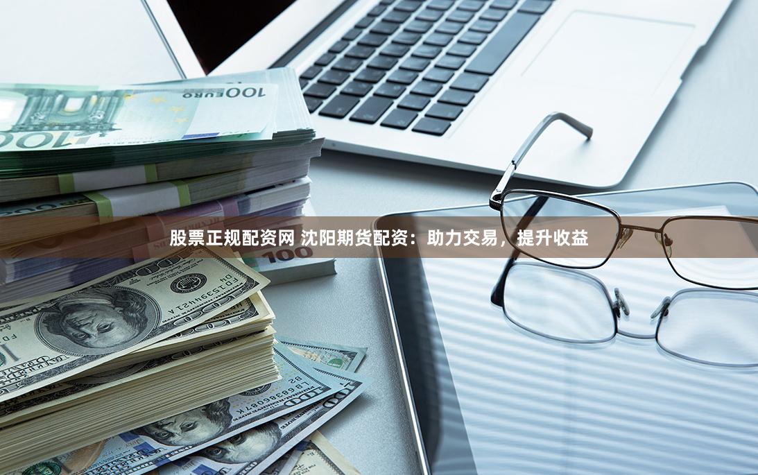 股票正规配资网 沈阳期货配资：助力交易，提升收益