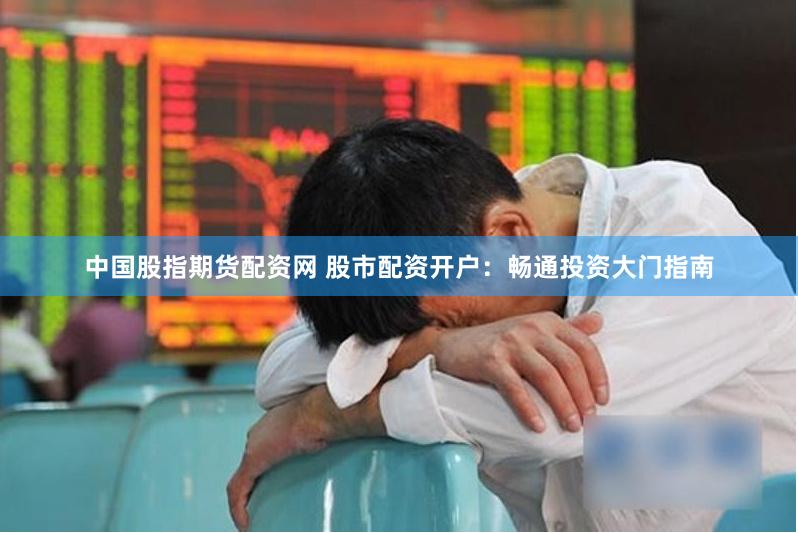 中国股指期货配资网 股市配资开户：畅通投资大门指南