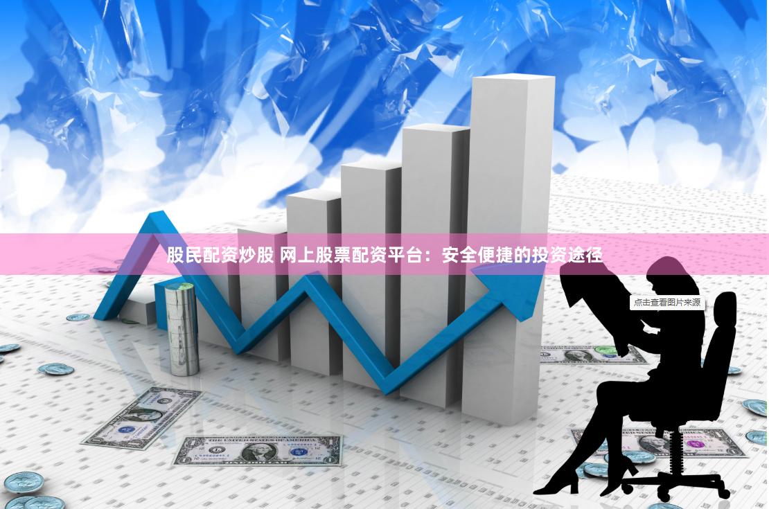 股民配资炒股 网上股票配资平台：安全便捷的投资途径