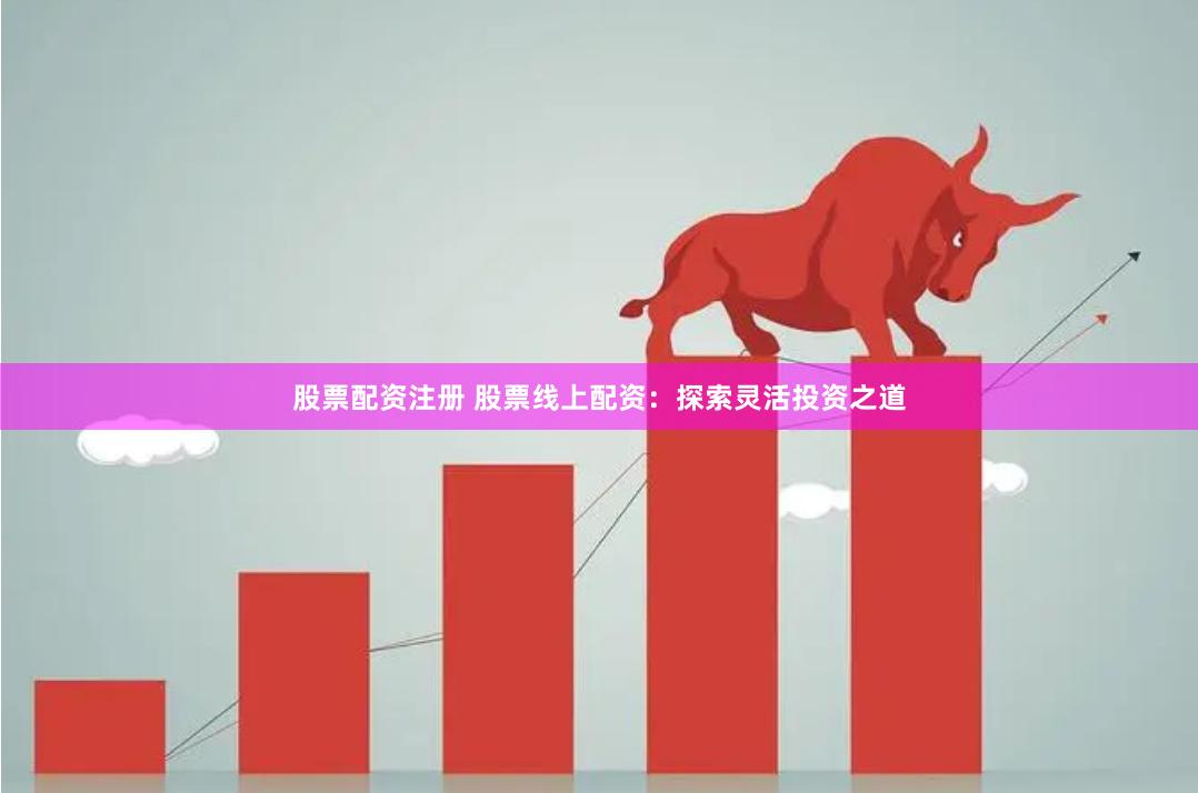 股票配资注册 股票线上配资：探索灵活投资之道