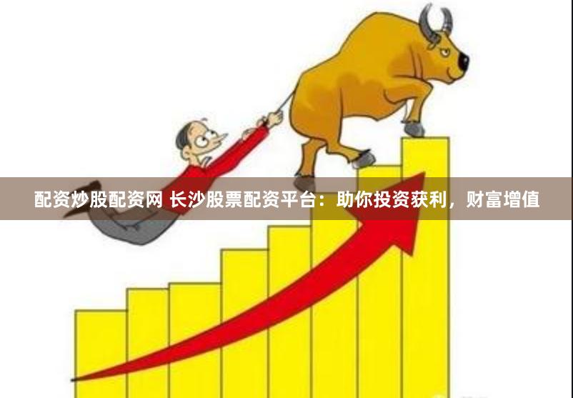 配资炒股配资网 长沙股票配资平台：助你投资获利，财富增值