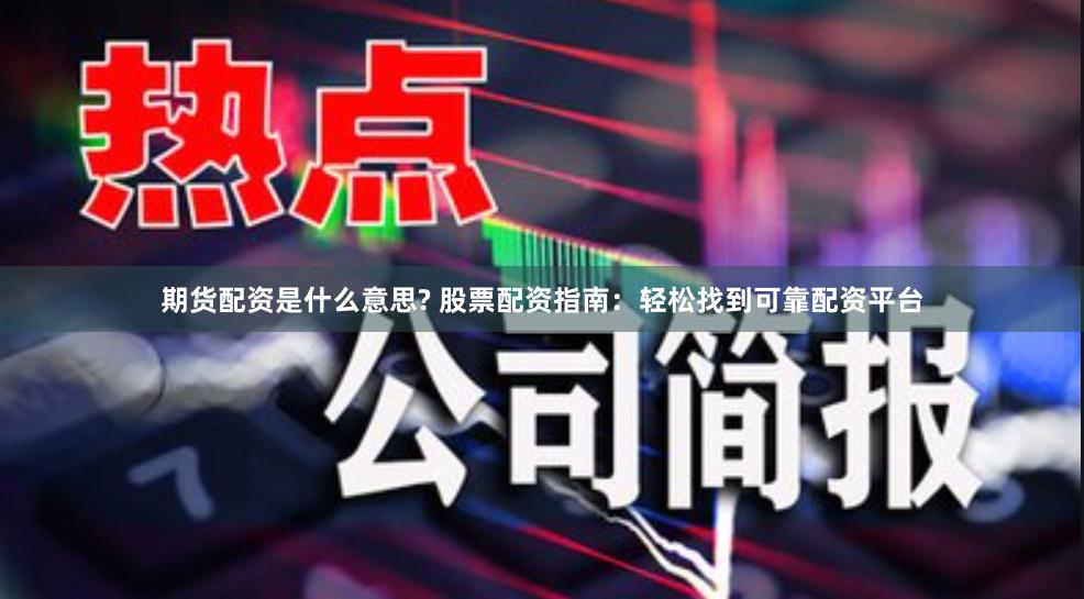 期货配资是什么意思? 股票配资指南：轻松找到可靠配资平台