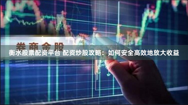 衡水股票配资平台 配资炒股攻略：如何安全高效地放大收益