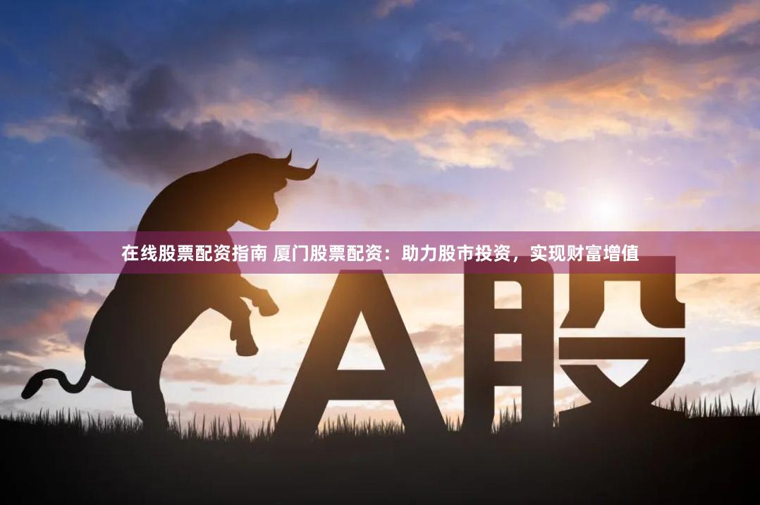 在线股票配资指南 厦门股票配资：助力股市投资，实现财富增值