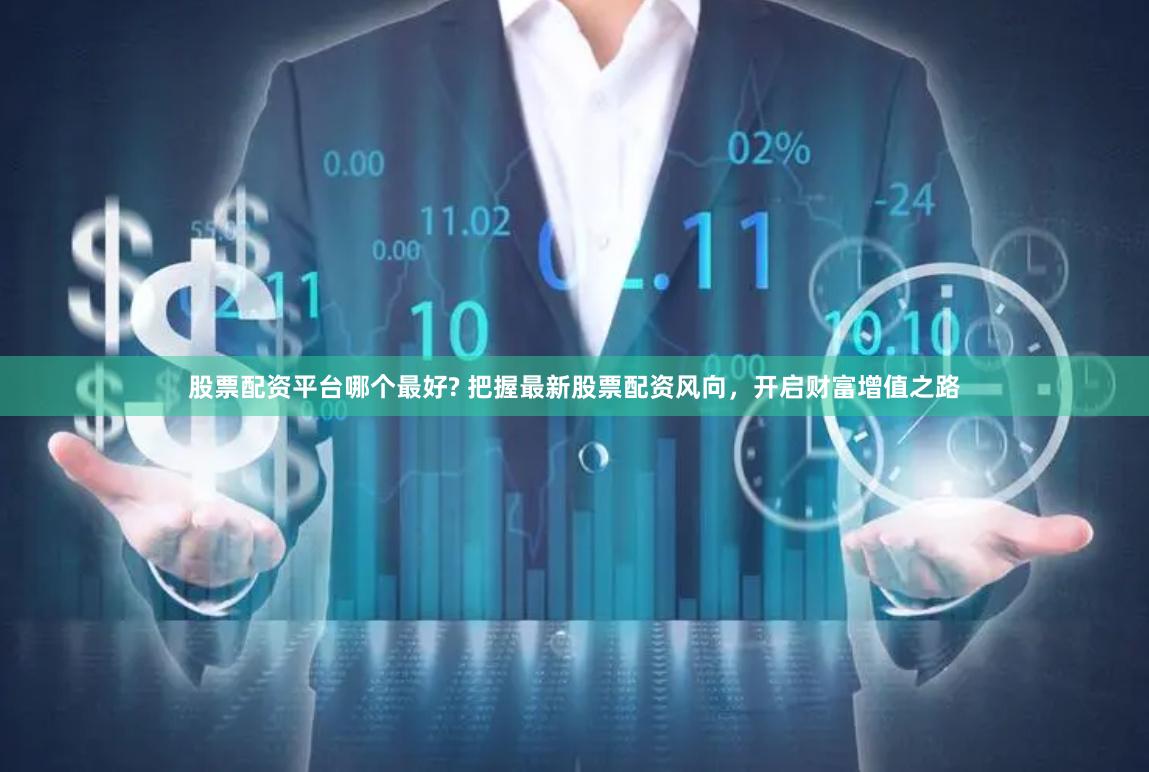 股票配资平台哪个最好? 把握最新股票配资风向，开启财富增值之路