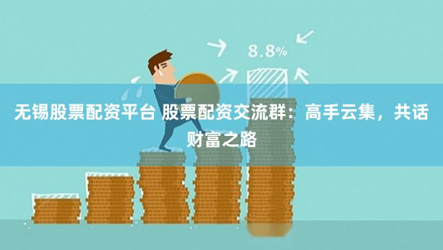 无锡股票配资平台 股票配资交流群：高手云集，共话财富之路