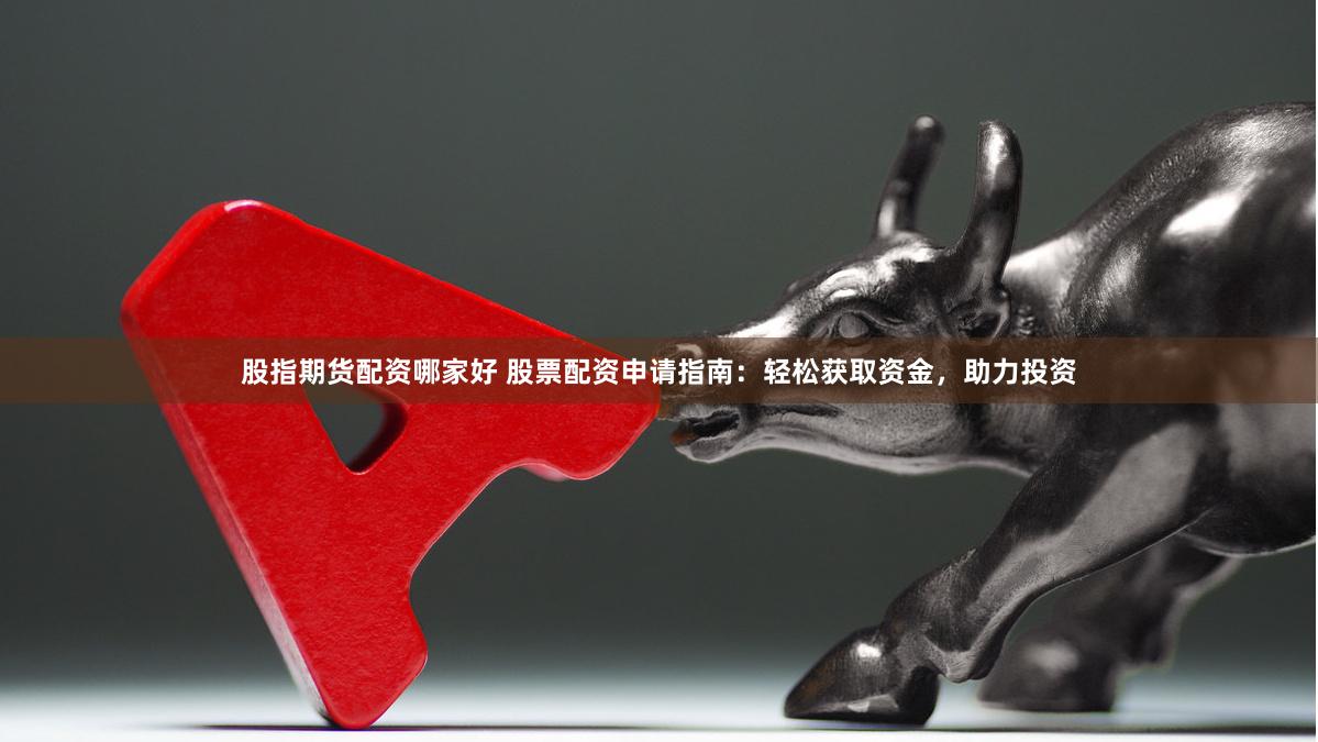 股指期货配资哪家好 股票配资申请指南：轻松获取资金，助力投资