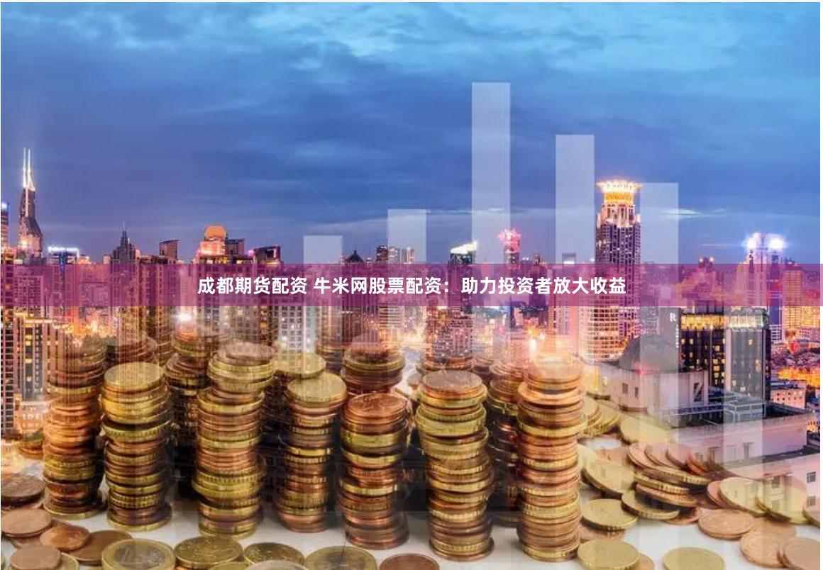 成都期货配资 牛米网股票配资：助力投资者放大收益