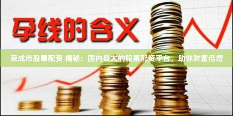 荣成市股票配资 揭秘：国内最大的股票配资平台，助你财富倍增