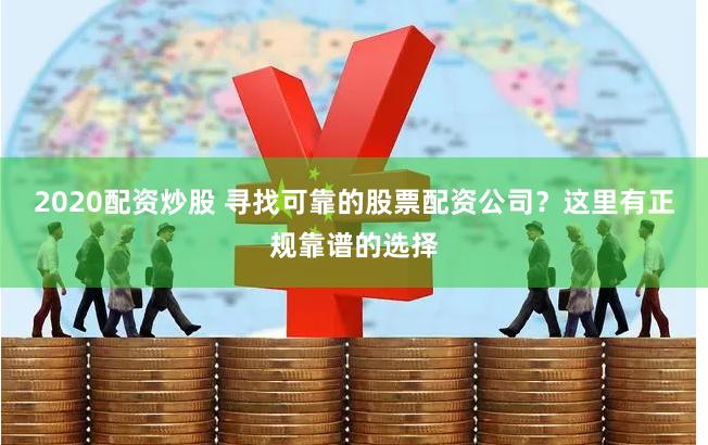 2020配资炒股 寻找可靠的股票配资公司？这里有正规靠谱的选择