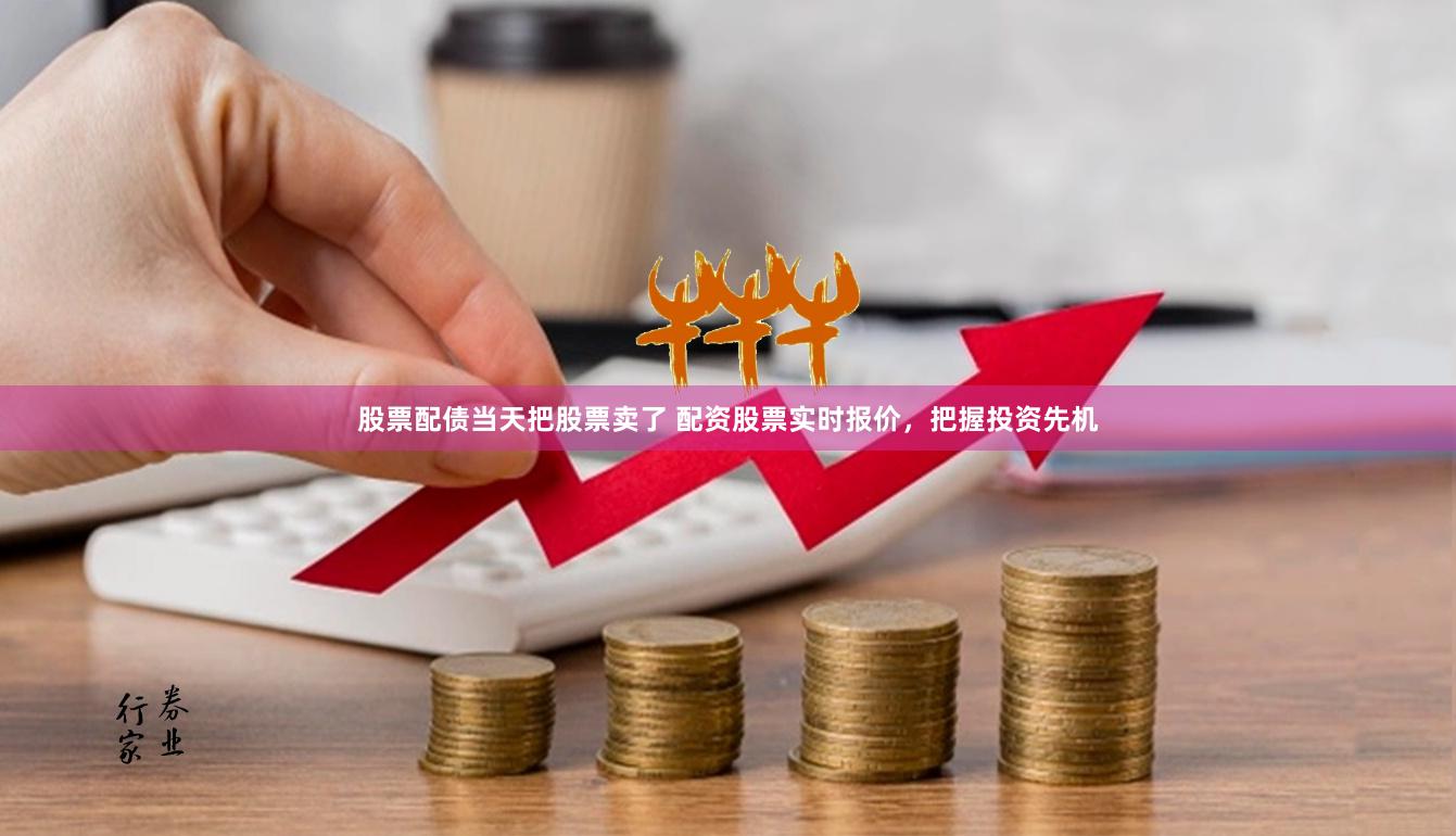 股票配债当天把股票卖了 配资股票实时报价，把握投资先机