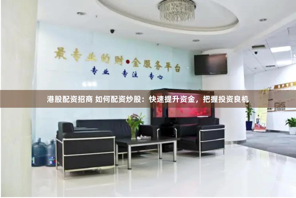 港股配资招商 如何配资炒股：快速提升资金，把握投资良机