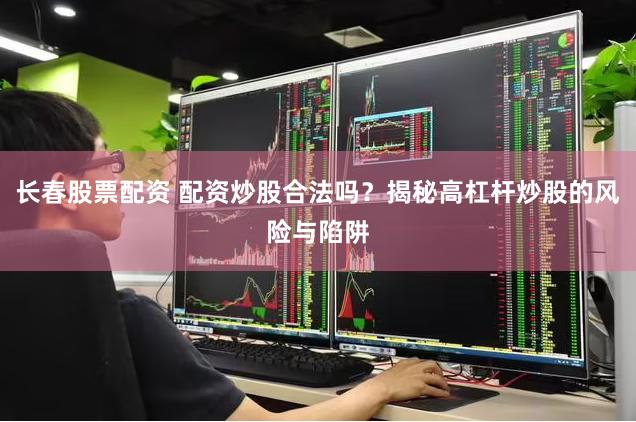 长春股票配资 配资炒股合法吗？揭秘高杠杆炒股的风险与陷阱