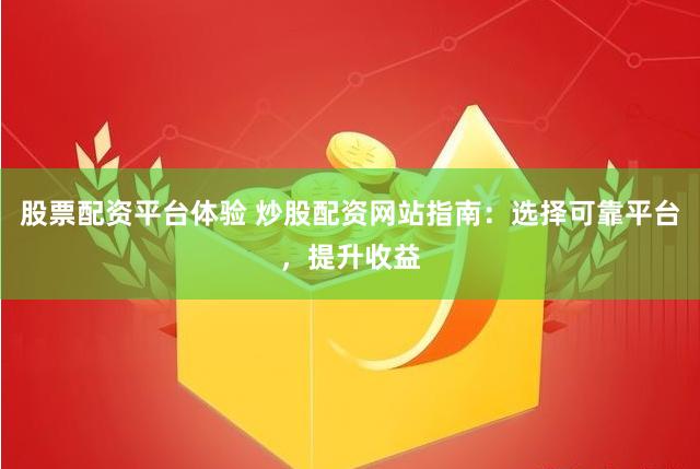 股票配资平台体验 炒股配资网站指南：选择可靠平台，提升收益