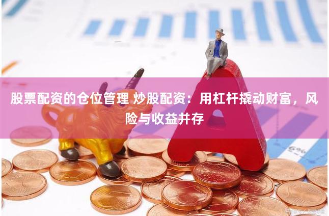 股票配资的仓位管理 炒股配资：用杠杆撬动财富，风险与收益并存
