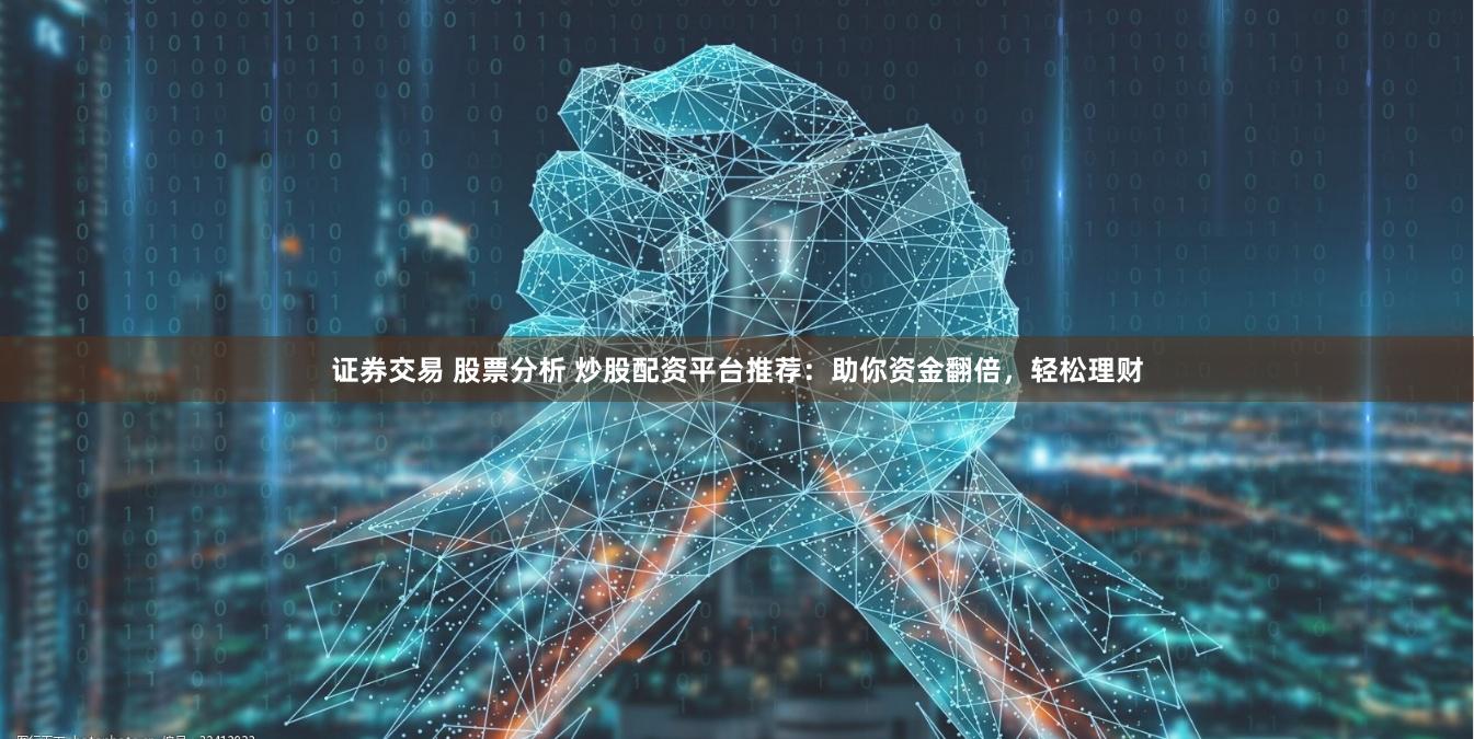 证券交易 股票分析 炒股配资平台推荐：助你资金翻倍，轻松理财