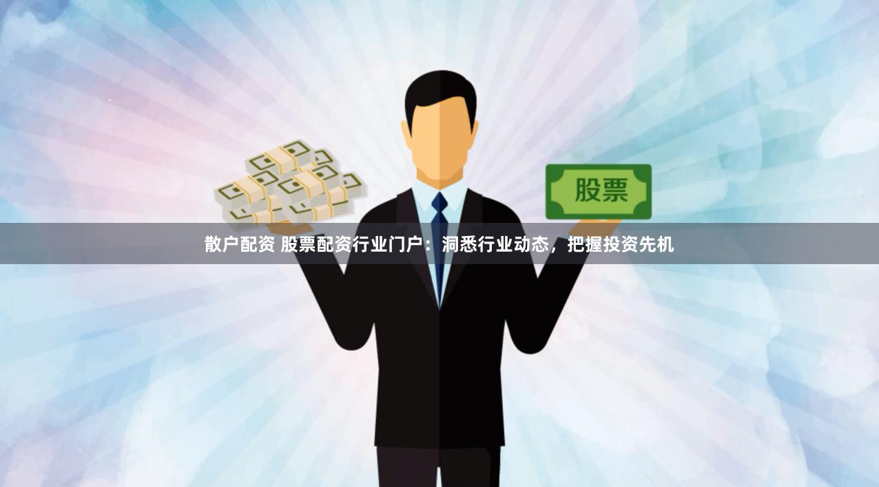 散户配资 股票配资行业门户：洞悉行业动态，把握投资先机