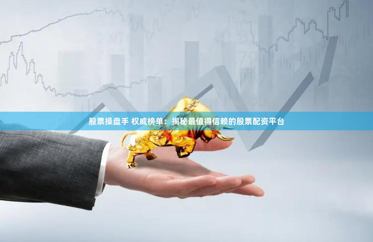 股票操盘手 权威榜单：揭秘最值得信赖的股票配资平台
