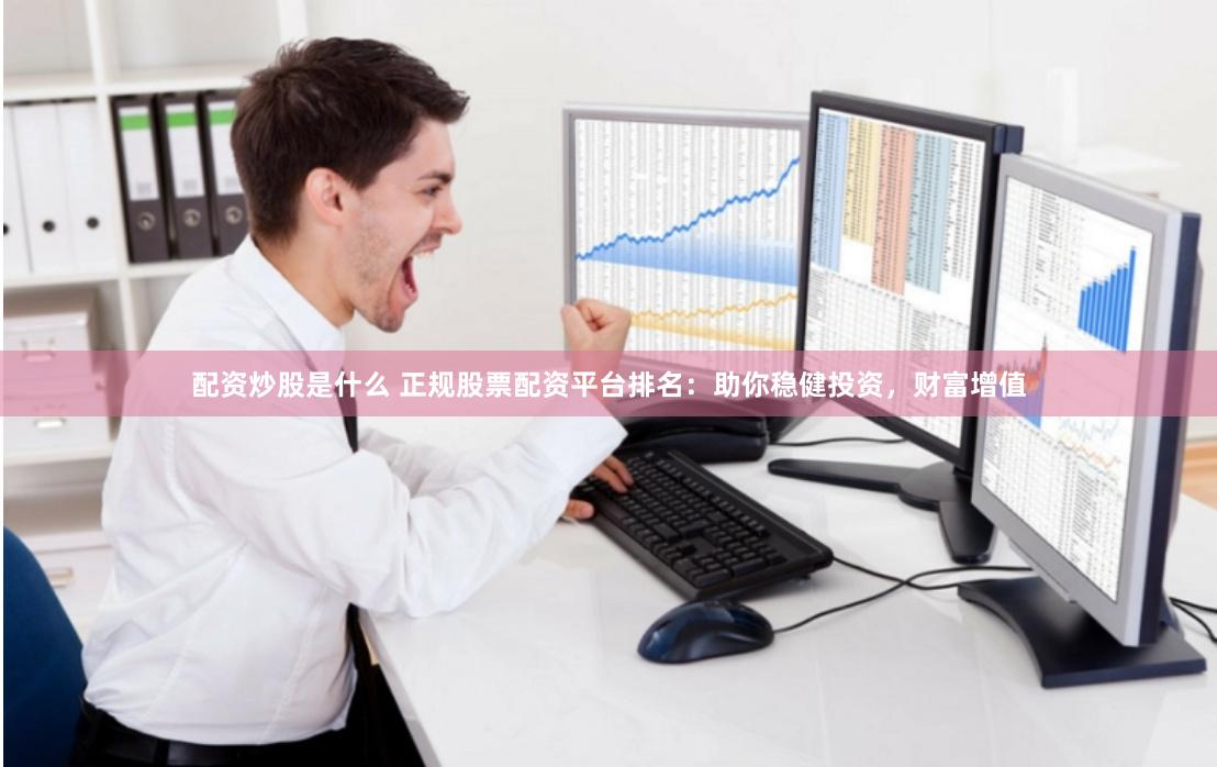 配资炒股是什么 正规股票配资平台排名：助你稳健投资，财富增值