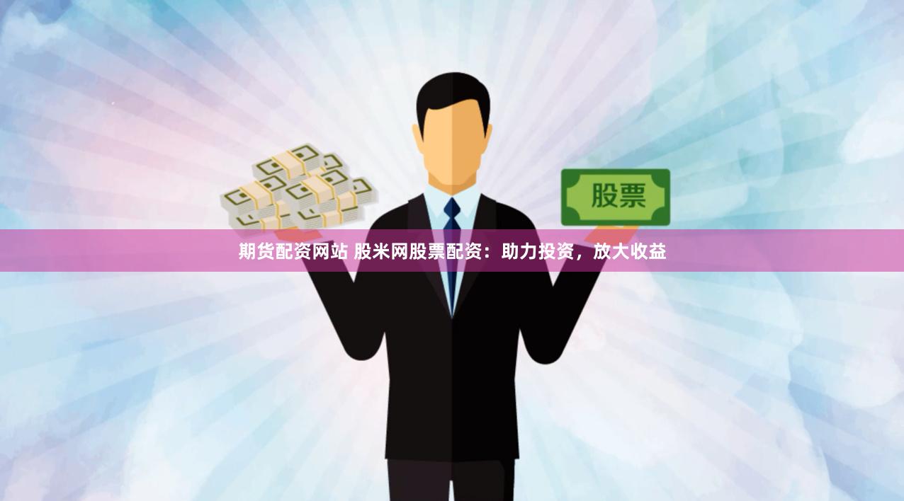 期货配资网站 股米网股票配资：助力投资，放大收益