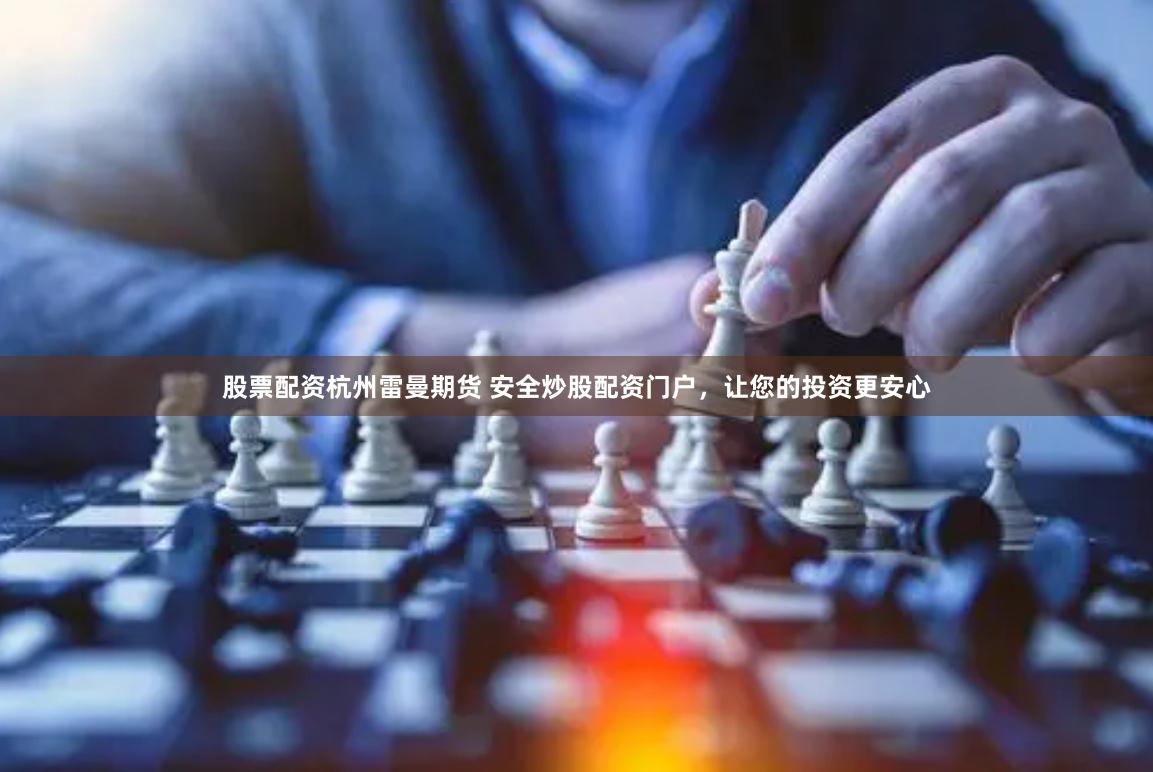 股票配资杭州雷曼期货 安全炒股配资门户，让您的投资更安心