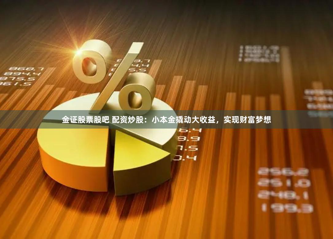 金证股票股吧 配资炒股：小本金撬动大收益，实现财富梦想