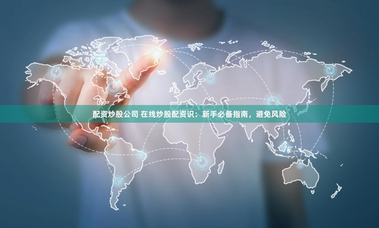配资炒股公司 在线炒股配资识：新手必备指南，避免风险