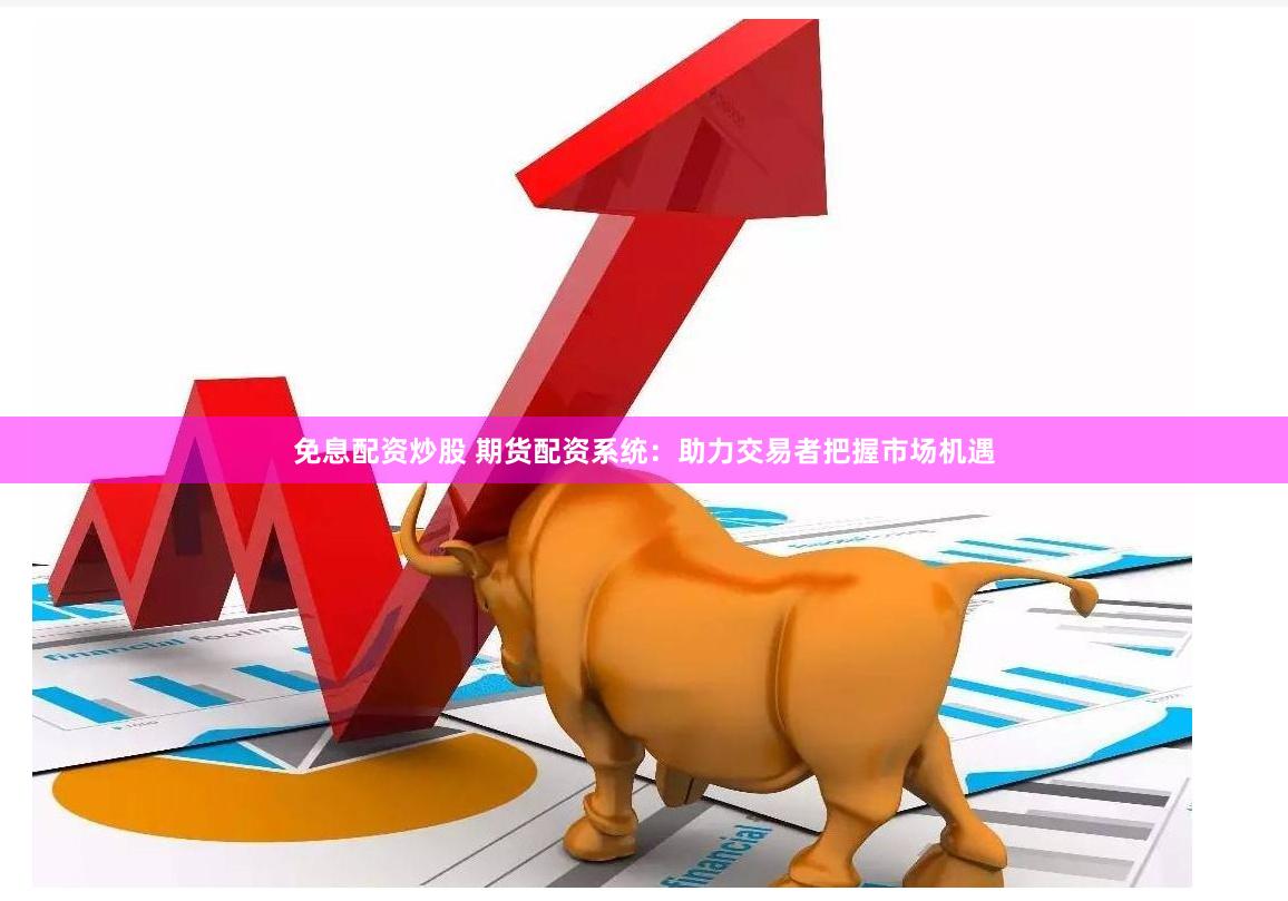 免息配资炒股 期货配资系统：助力交易者把握市场机遇