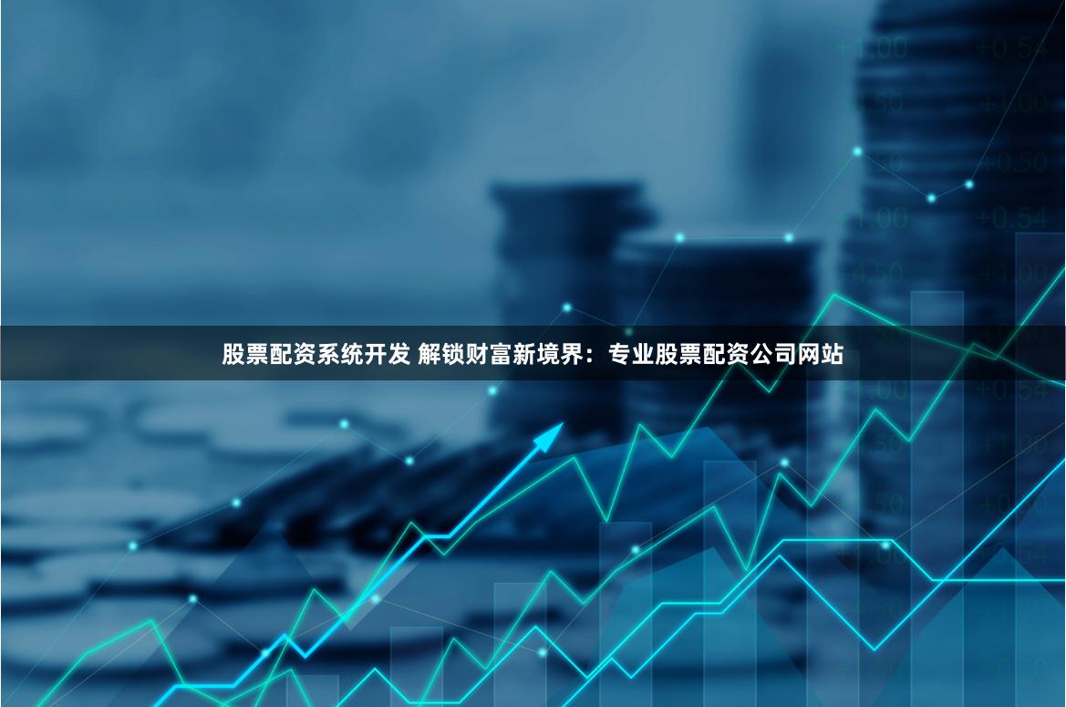 股票配资系统开发 解锁财富新境界：专业股票配资公司网站