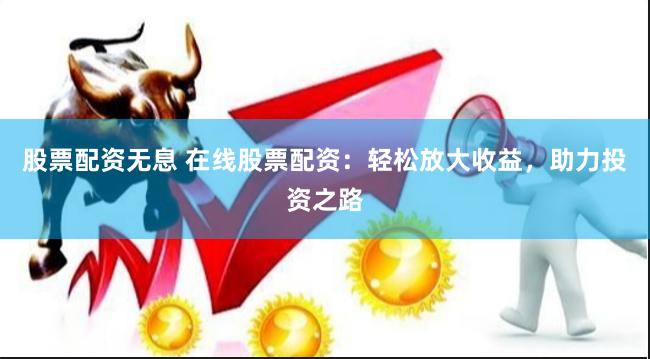 股票配资无息 在线股票配资：轻松放大收益，助力投资之路