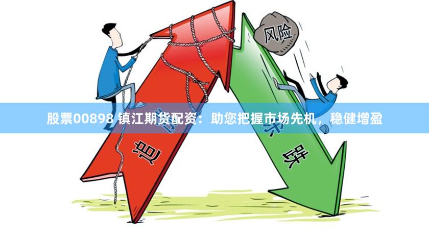股票00898 镇江期货配资：助您把握市场先机，稳健增盈