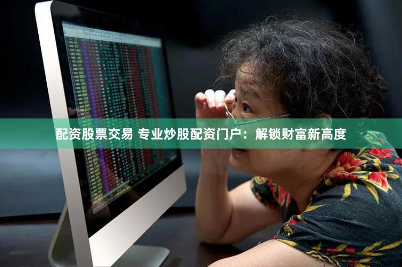 配资股票交易 专业炒股配资门户：解锁财富新高度