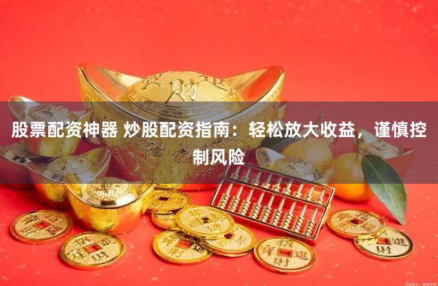 股票配资神器 炒股配资指南：轻松放大收益，谨慎控制风险