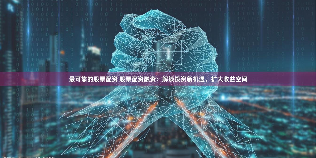 最可靠的股票配资 股票配资融资：解锁投资新机遇，扩大收益空间