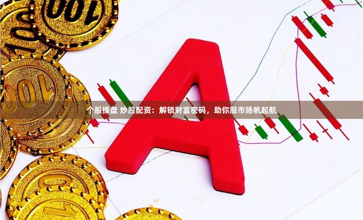 个股操盘 炒股配资：解锁财富密码，助你股市扬帆起航
