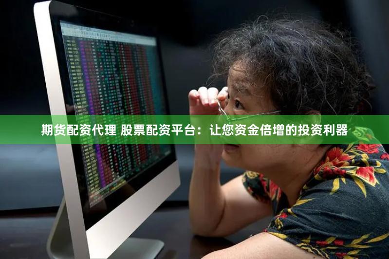 期货配资代理 股票配资平台：让您资金倍增的投资利器