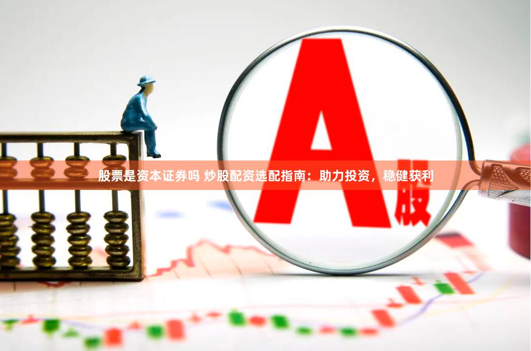 股票是资本证券吗 炒股配资选配指南：助力投资，稳健获利