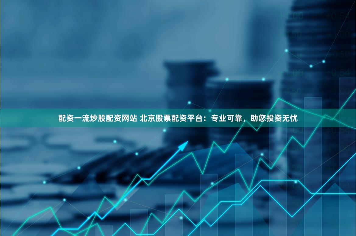 配资一流炒股配资网站 北京股票配资平台：专业可靠，助您投资无忧