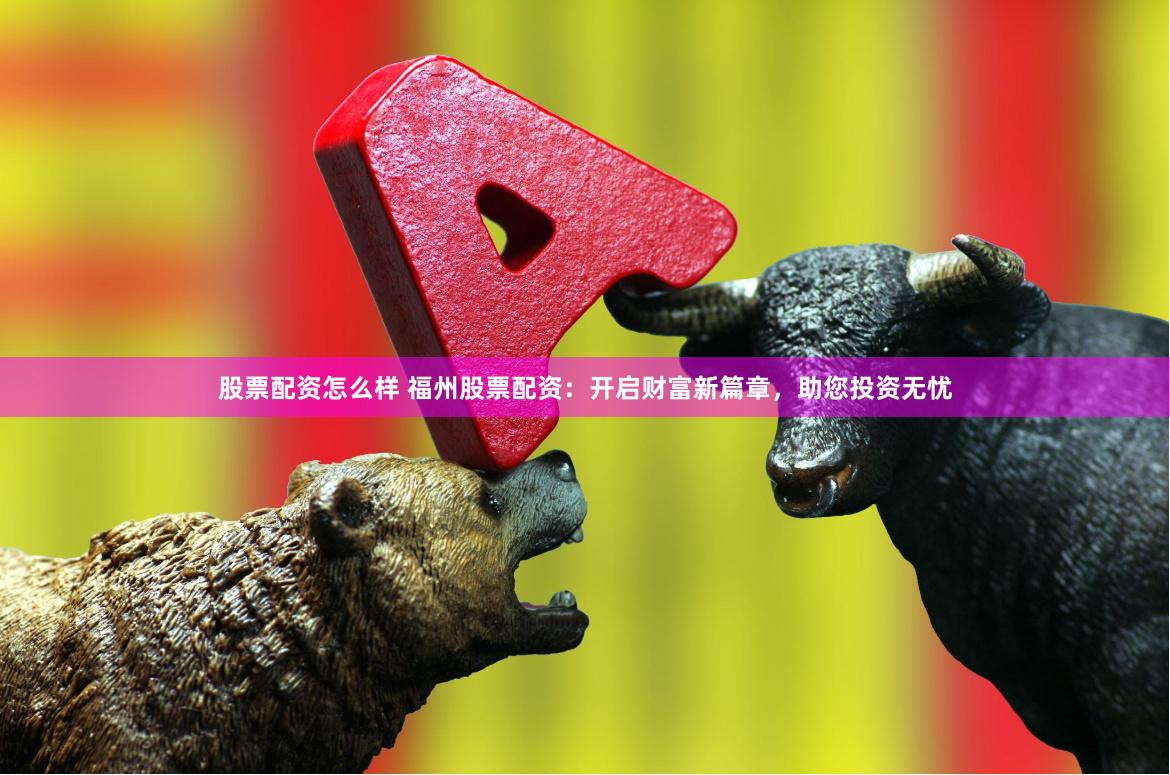 股票配资怎么样 福州股票配资：开启财富新篇章，助您投资无忧