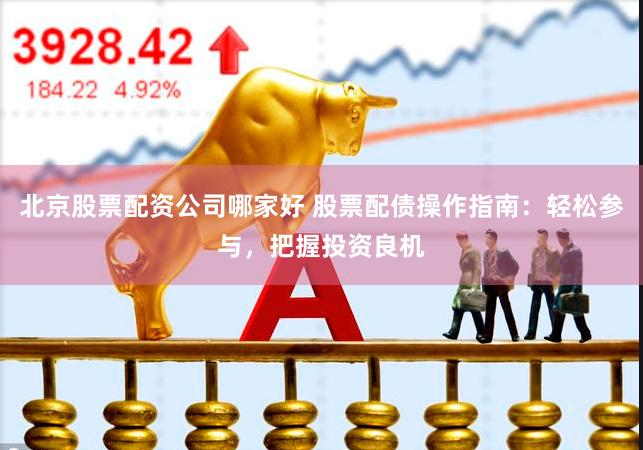 北京股票配资公司哪家好 股票配债操作指南：轻松参与，把握投资良机