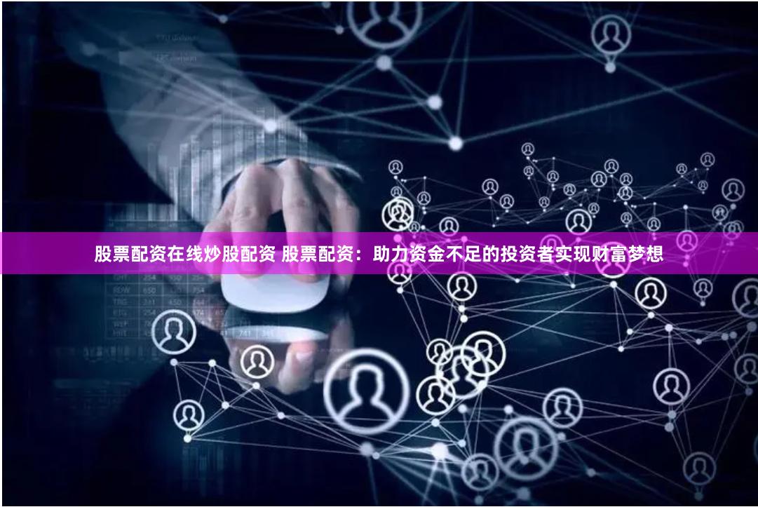 股票配资在线炒股配资 股票配资：助力资金不足的投资者实现财富梦想