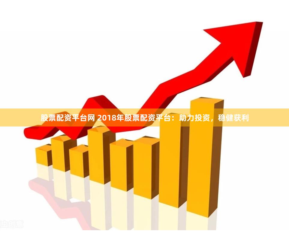 股票配资平台网 2018年股票配资平台：助力投资，稳健获利